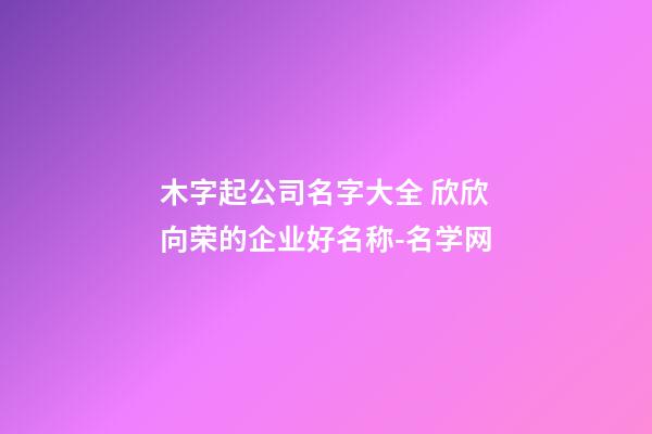 木字起公司名字大全 欣欣向荣的企业好名称-名学网-第1张-公司起名-玄机派